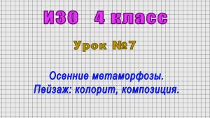 ИЗО 4 класс (Урок№7 - Осенние метаморфозы. Пейзаж: колорит, композиция.)