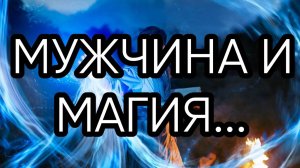 МУЖЧИНА И МАГИЯ...