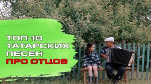 ТОП-10 ТАТАРСКИХ ПЕСЕН ПРО ОТЦОВ / Әтиләр көне белән!