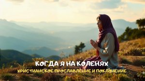 Когда я на коленях. Христианское прославление и поклонение