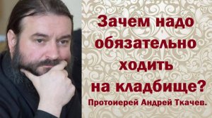 Зачем надо обязательно ходить на кладбище? Протоиерей Андрей Ткачев.