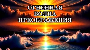 КАК ПРИНЯТЬ ОГНЕННУЮ ВОЛНУ ПРЕОБРАЖЕНИЯ И НОВОЙ ЭНЕРГИИ
