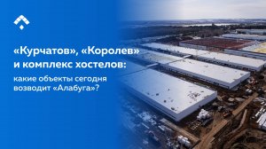 «Курчатов», «Королев» и новый ЖК: какие объекты сегодня возводит «Алабуга»?