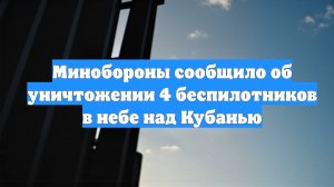 Минобороны сообщило об уничтожении 4 беспилотников в небе над Кубанью