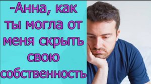- Анна, как ты могла от меня скрыть свою собственность_ Истории из жизни