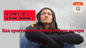 5 ЛЕТ В ТЕНИ ВИНЫ! КАК ПРОСТИТЬ СЕБЯ ПОСЛЕ ПОТЕРИ МАТЕРИ