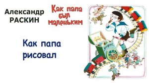 А.Раскин «Как папа рисовал» - Из книги «Как папа был маленьким» - Слушать