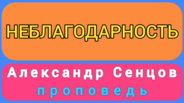 НЕБЛАГОДАРНОСТЬ (Александр Сенцов, проповедь). смотреть онлайн