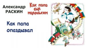 А. Раскин «Как папа опаздывал» - Из книги «Как папа был маленьким» - Слушать