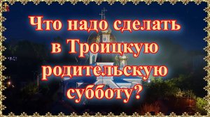 Что надо сделать в Троицкую родительскую субботу?