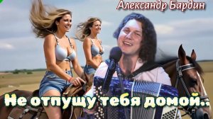 Не отпущу тебя домой. (Александр Бардин)