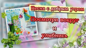 Доброе утро. Посмотри вокруг и улыбнись, песня С ДОБРЫМ УТРОМ