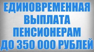 Единовременная Выплата Пенсионерам до 350 000 рублей