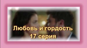 Обзор турецкого сериала "Любовь и гордость" 17 серия