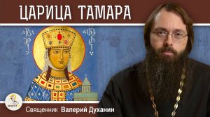 СВЯТАЯ ЦАРИЦА ТАМАРА ГРУЗИНСКАЯ. Священник Валерий Духанин