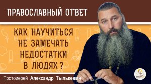 КАК НАУЧИТЬСЯ НЕ ЗАМЕЧАТЬ НЕДОСТАТКИ В ЛЮДЯХ ?  Протоиерей Александр Тылькевич