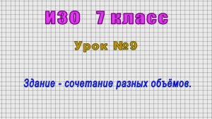 ИЗО 7 класс (Урок№9 - Здание - сочетание разных объёмов.)