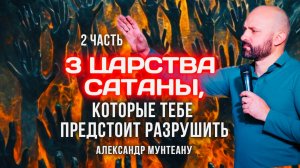 3 ЦАРСТВА САТАНЫ, КОТОРЫЕ ТЕБЕ ПРЕДСТОИТ РАЗРУШИТЬ | 2 ЧАСТЬ| АЛЕКСАНДР МУНТЕАНУ | МОСКВА 03.05.2025