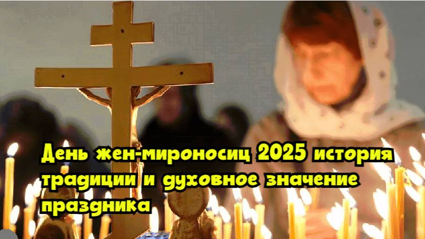 День жен-мироносиц – 2025: история, традиции и духовное значение праздника смотреть онлайн