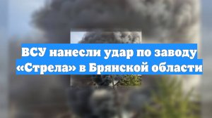 ВСУ нанесли удар по заводу «Стрела» в Брянской области