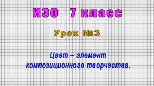 ИЗО 7 класс (Урок№3 - Цвет – элемент композиционного творчества.)