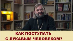 Как поступать с лукавым человеком? Священник Валерий Сосковец