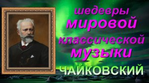 ШЕДЕВРЫ МИРОВОЙ КЛАССИЧЕСКОЙ МУЗЫКИ. ЧАЙКОВСКИЙ.