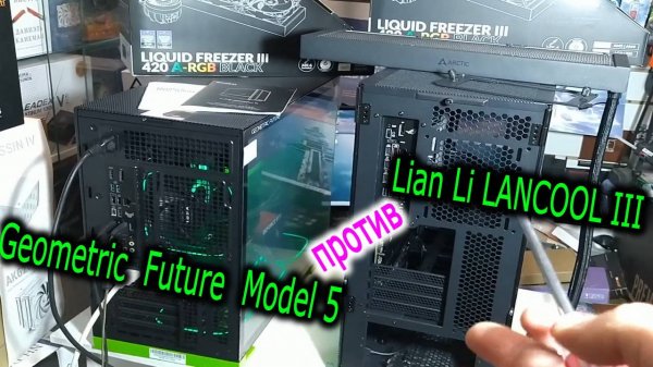 Geometric Future Model 5 против Lian Li LANCOOL III. Сравнение  корпусов для Arctic Freezer III 420