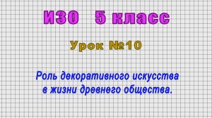 ИЗО 5 класс (Урок№10 - Роль декоративного искусства в жизни древнего общества.)