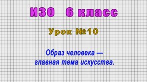ИЗО 6 класс (Урок№10 - Образ человека — главная тема искусства.)