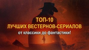 ТОП-10 ЛУЧШИХ ВЕСТЕРНОВ-СЕРИАЛОВ: от классики до фантастики!