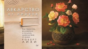Лекарство от нервов. Как перестать волноваться и получить удовольствие от жизни (Роберт Лихи) Книга