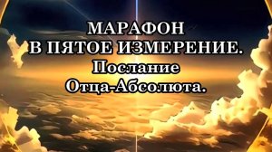 МАРАФОН В ПЯТОЕ ИЗМЕРЕНИЕ. Послание Отца-Абсолюта.
