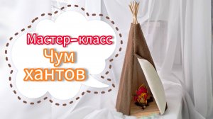 Мастер-класс Чум хантов своими руками