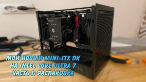 Большая распаковка. Мой новый mini-itx ПК Core Ultra 7 265K 2025 часть 1