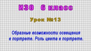 ИЗО 6 класс (Урок№13 - Образные возможности освещения в портрете. Роль цвета в портрете.)
