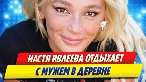 Новости Шоу-Бизнеса ★ Настя Ивлеева отдыхает с мужем в деревне