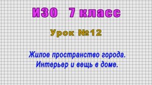 ИЗО 7 класс (Урок№12 - Жилое пространство города. Интерьер и вещь в доме.)