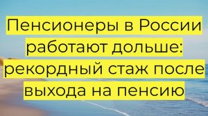 Пенсионеры в России работают дольше: рекордный стаж после выхода на пенсию