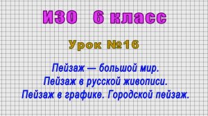 ИЗО 6 класс (Урок№16 = Пейзаж — большой мир. Пейзаж в русской живописи. Пейзаж в графике.)