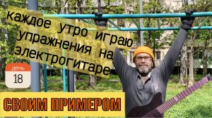 Своим примером 018 каждое утро играю упражнения на электрогитаре
