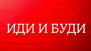 ИДИ И БУДИ