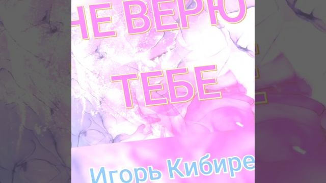 НЕ ВЕРЮ ТЕБЕ * ИГОРЬ КИБИРЕВ*
