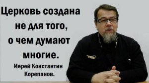 Церковь создана не для того, о чем думают многие. Иерей Константин Корепанов.