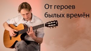 От героев былых времён | Военная песня на гитаре