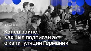 Конец войне. Как был подписан акт о капитуляции Германии