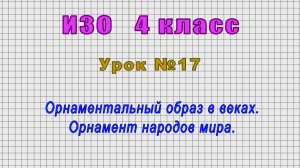ИЗО 4 класс (Урок№17 - Орнаментальный образ в веках. Орнамент народов мира.)