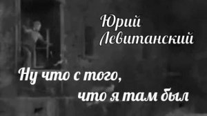 Ю. Левитанский  - «Ну что что с того, что я там был...»