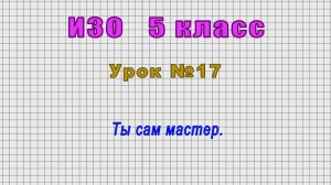 ИЗО 5 класс (Урок№17 - Ты сам мастер.)