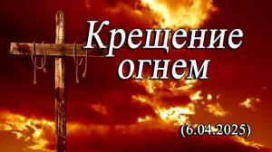 2025 04 06 Крещение огнем _